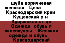 шуба коричневая женская › Цена ­ 3 000 - Краснодарский край, Кущевский р-н, Кущевская ст-ца Одежда, обувь и аксессуары » Женская одежда и обувь   . Краснодарский край